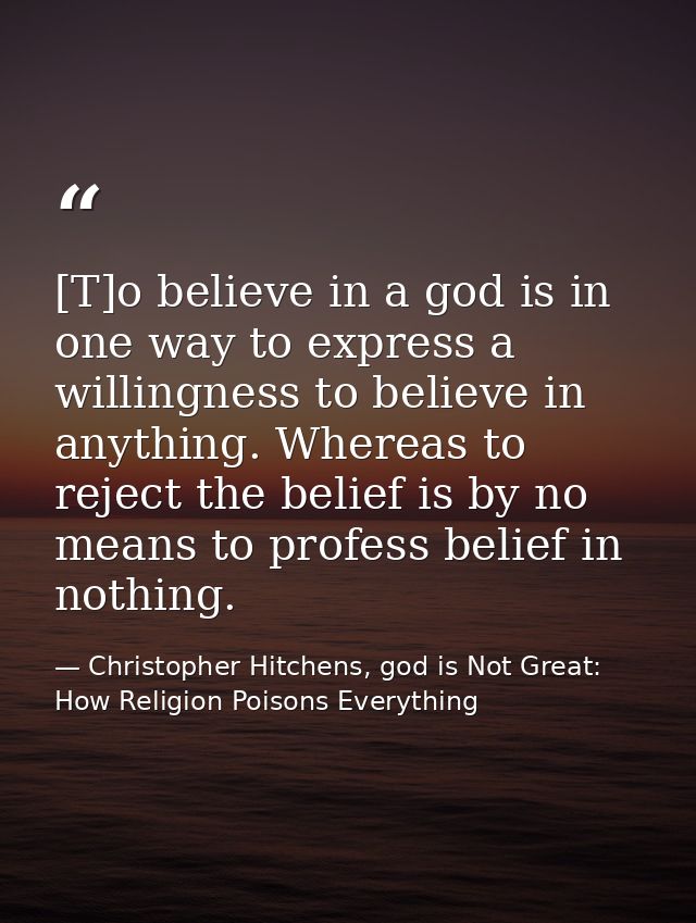[T]o believe in a god is in one way to express a willingness to believe in anything. Whereas to reject the belief is by  — Christopher Hitchens, god is Not Great: How Religion Poisons Everything