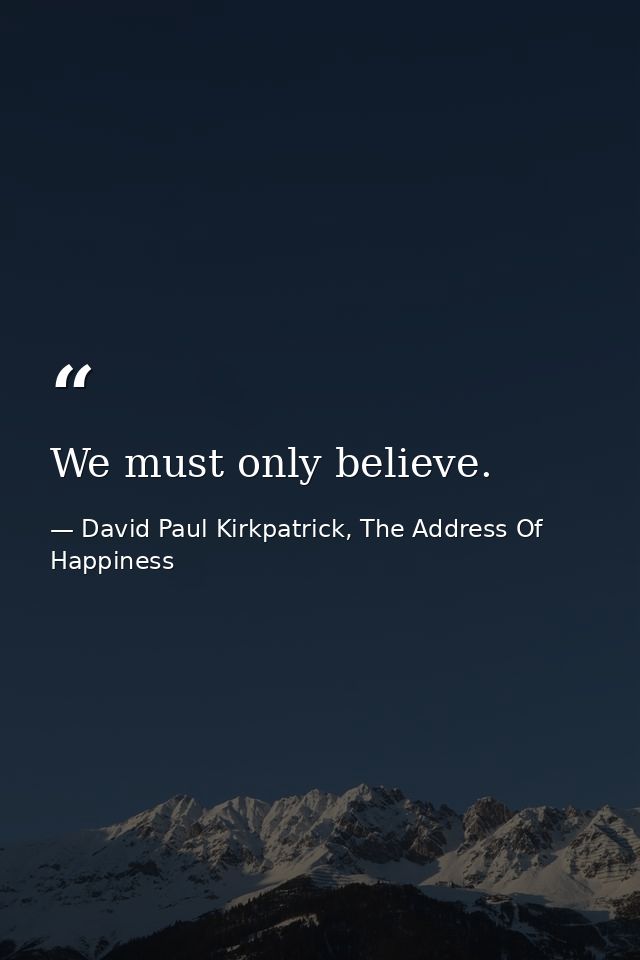 We must only believe. — David Paul Kirkpatrick, The Address Of Happiness