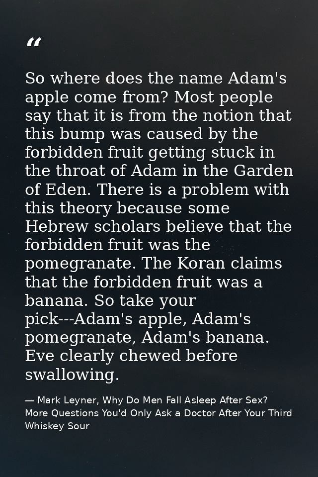 So where does the name Adam's apple come from? Most people say that it is from the notion that this bump was caused by t — Mark Leyner, Why Do Men Fall Asleep After Sex? More Questions You'd Only Ask a Doctor After Your Third Whiskey Sour