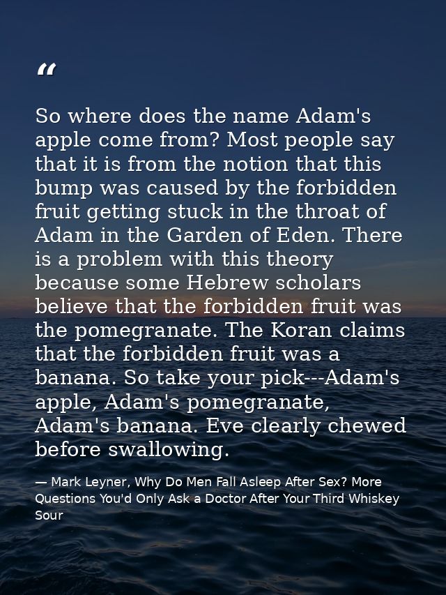 So where does the name Adam's apple come from? Most people say that it is from the notion that this bump was caused by t — Mark Leyner, Why Do Men Fall Asleep After Sex? More Questions You'd Only Ask a Doctor After Your Third Whiskey Sour