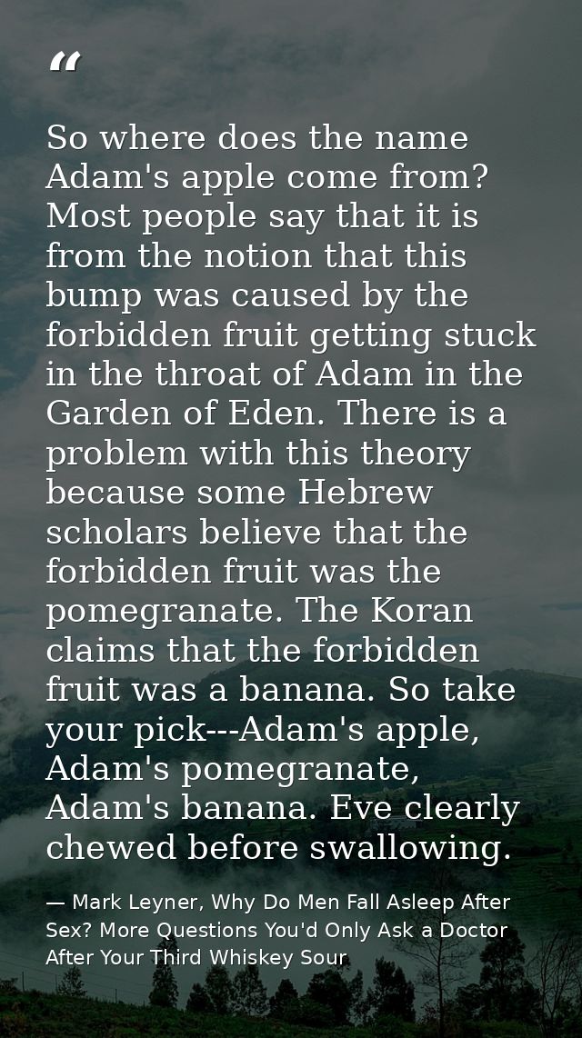 So where does the name Adam's apple come from? Most people say that it is from the notion that this bump was caused by t — Mark Leyner, Why Do Men Fall Asleep After Sex? More Questions You'd Only Ask a Doctor After Your Third Whiskey Sour