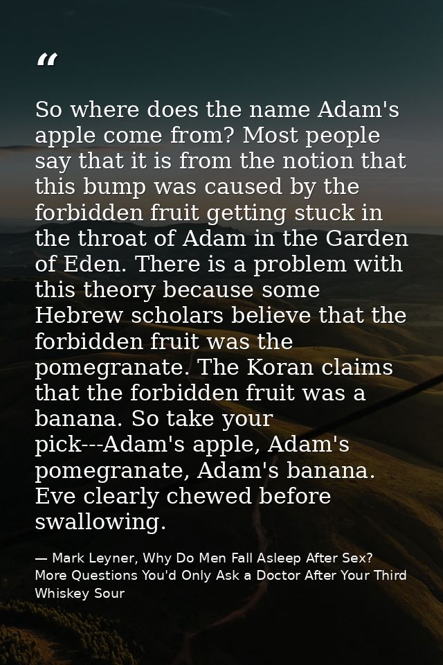 So where does the name Adam's apple come from? Most people say that it is from the notion that this bump was caused by t — Mark Leyner, Why Do Men Fall Asleep After Sex? More Questions You'd Only Ask a Doctor After Your Third Whiskey Sour