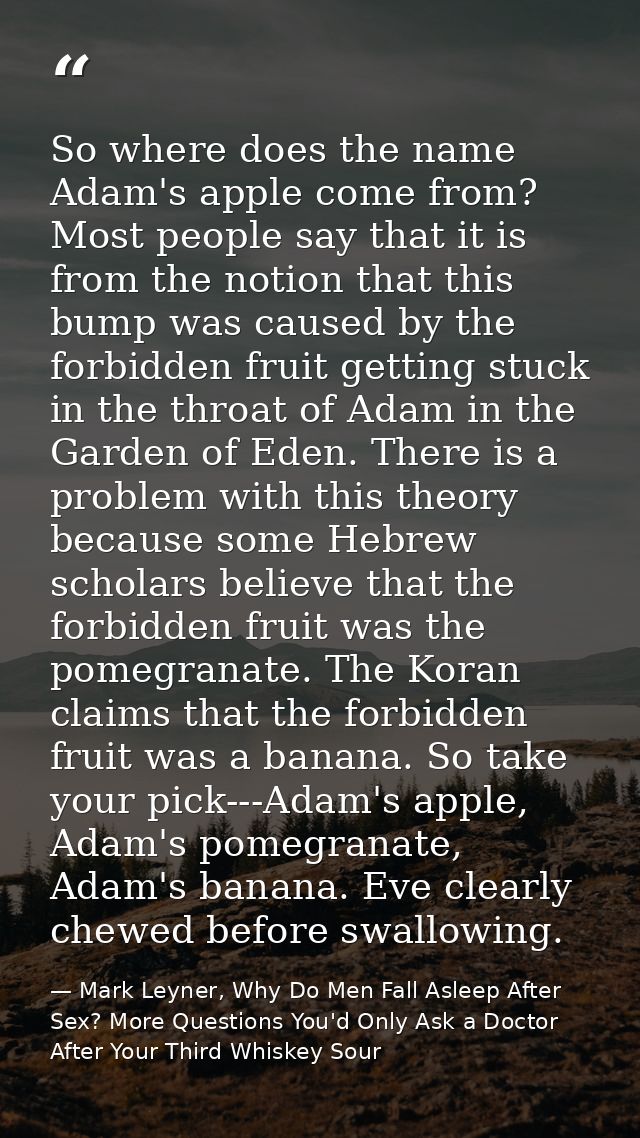 So where does the name Adam's apple come from? Most people say that it is from the notion that this bump was caused by t — Mark Leyner, Why Do Men Fall Asleep After Sex? More Questions You'd Only Ask a Doctor After Your Third Whiskey Sour