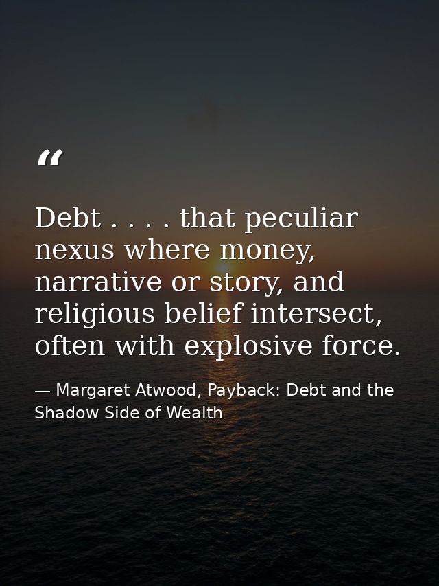 Debt . . . . that peculiar nexus where money, narrative or story, and religious belief intersect, often with explosive f — Margaret Atwood, Payback: Debt and the Shadow Side of Wealth