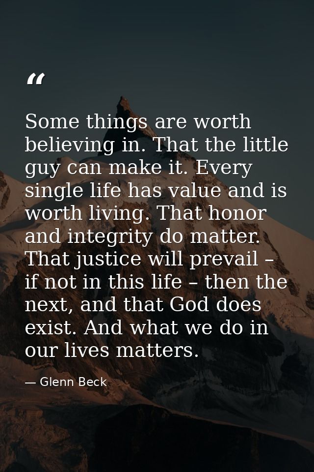 Some things are worth believing in. That the little guy can make it. Every single life has value and is worth living. Th — Glenn Beck