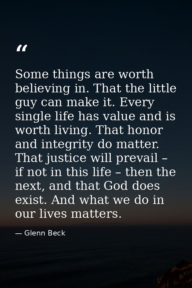 Some things are worth believing in. That the little guy can make it. Every single life has value and is worth living. Th — Glenn Beck