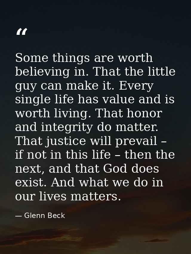 Some things are worth believing in. That the little guy can make it. Every single life has value and is worth living. Th — Glenn Beck