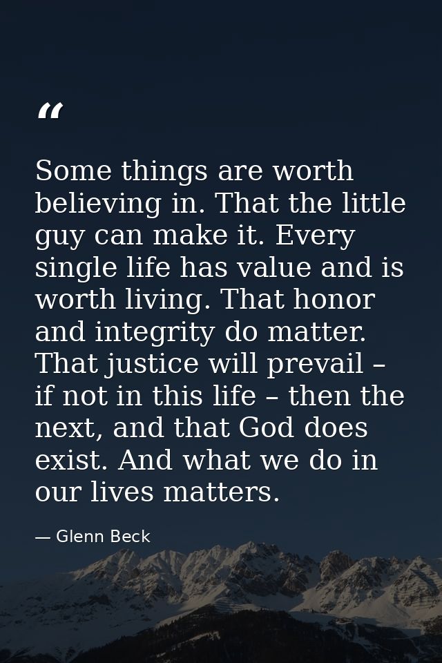 Some things are worth believing in. That the little guy can make it. Every single life has value and is worth living. Th — Glenn Beck