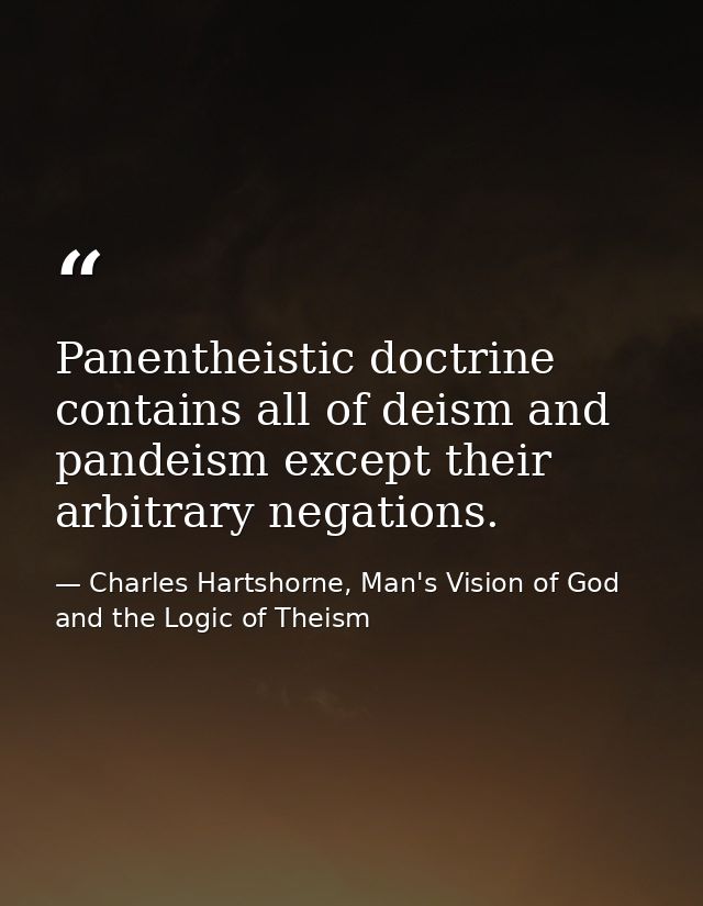 Panentheistic doctrine contains all of deism and pandeism except their arbitrary negations. — Charles Hartshorne, Man's Vision of God and the Logic of Theism