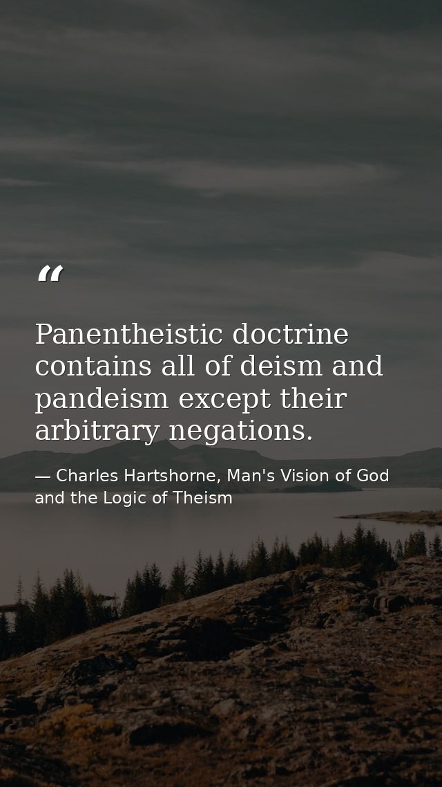 Panentheistic doctrine contains all of deism and pandeism except their arbitrary negations. — Charles Hartshorne, Man's Vision of God and the Logic of Theism