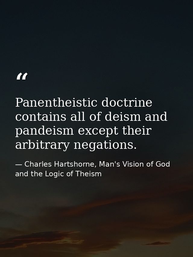 Panentheistic doctrine contains all of deism and pandeism except their arbitrary negations. — Charles Hartshorne, Man's Vision of God and the Logic of Theism