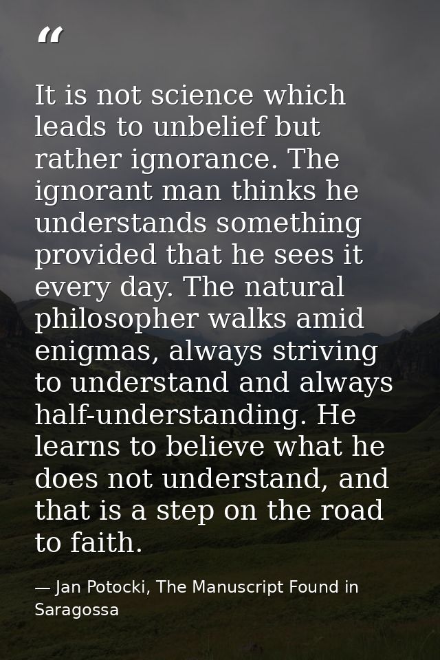 It is not science which leads to unbelief but rather ignorance. The ignorant man thinks he understands something provide — Jan Potocki, The Manuscript Found in Saragossa