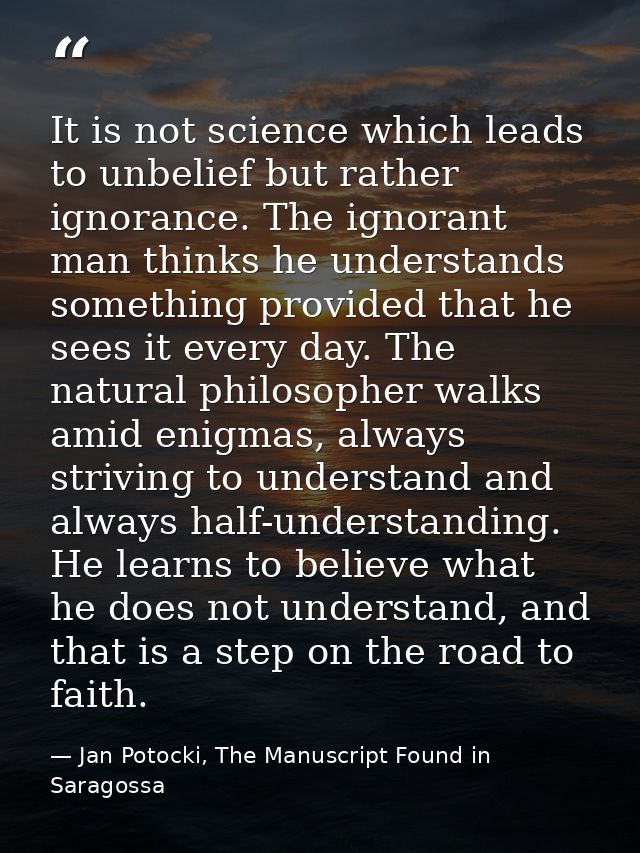 It is not science which leads to unbelief but rather ignorance. The ignorant man thinks he understands something provide — Jan Potocki, The Manuscript Found in Saragossa