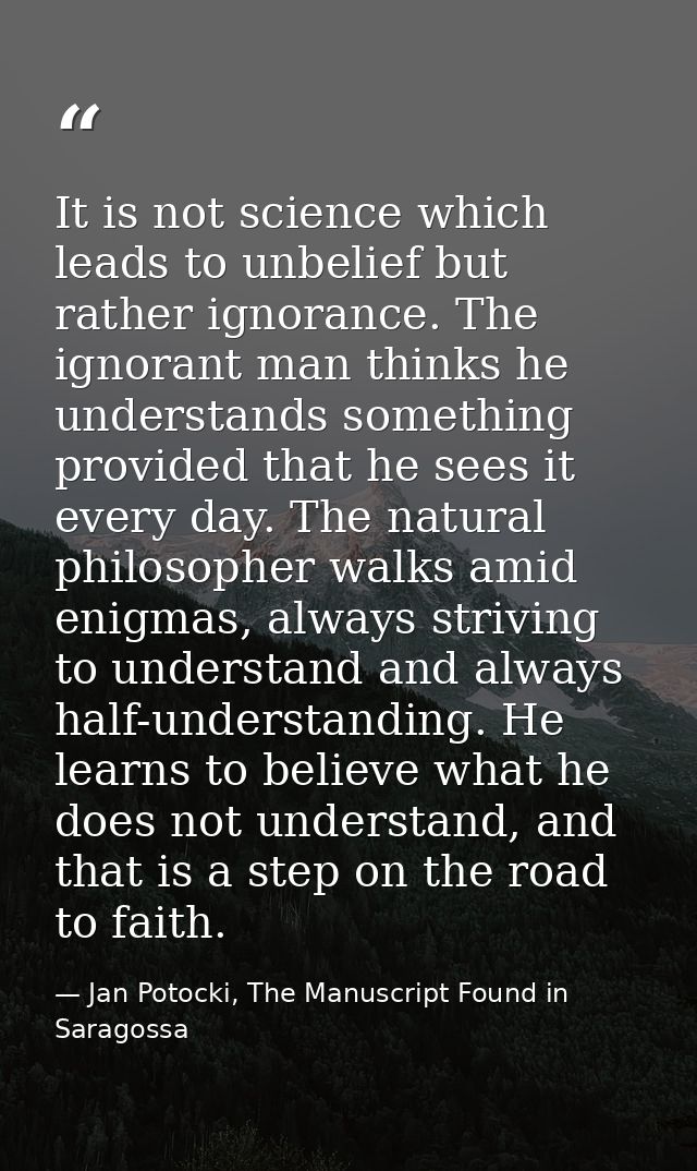 It is not science which leads to unbelief but rather ignorance. The ignorant man thinks he understands something provide — Jan Potocki, The Manuscript Found in Saragossa