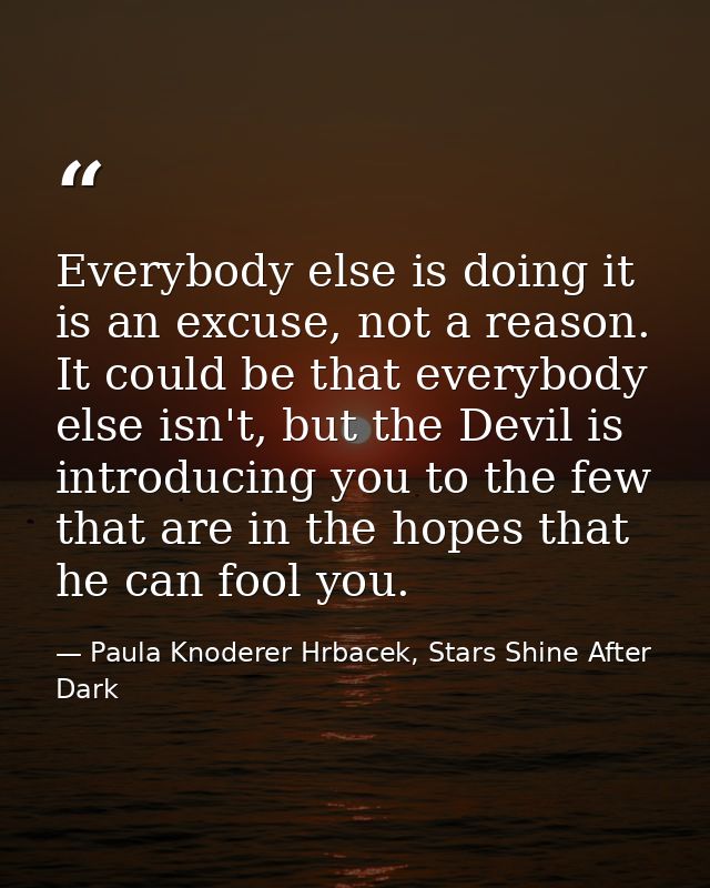 Everybody else is doing it is an excuse, not a reason. It could be that everybody else isn't, but the Devil is introduci — Paula Knoderer Hrbacek, Stars Shine After Dark