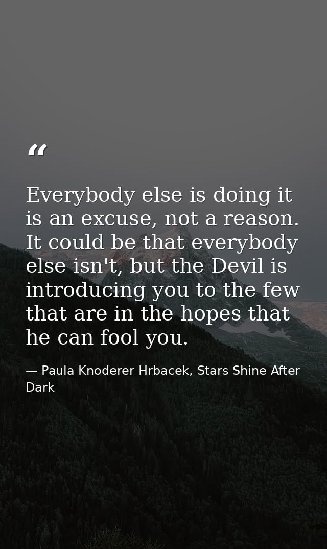 Everybody else is doing it is an excuse, not a reason. It could be that everybody else isn't, but the Devil is introduci — Paula Knoderer Hrbacek, Stars Shine After Dark