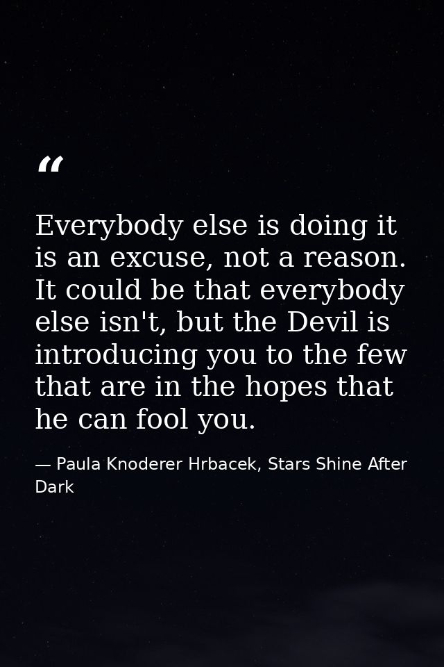 Everybody else is doing it is an excuse, not a reason. It could be that everybody else isn't, but the Devil is introduci — Paula Knoderer Hrbacek, Stars Shine After Dark