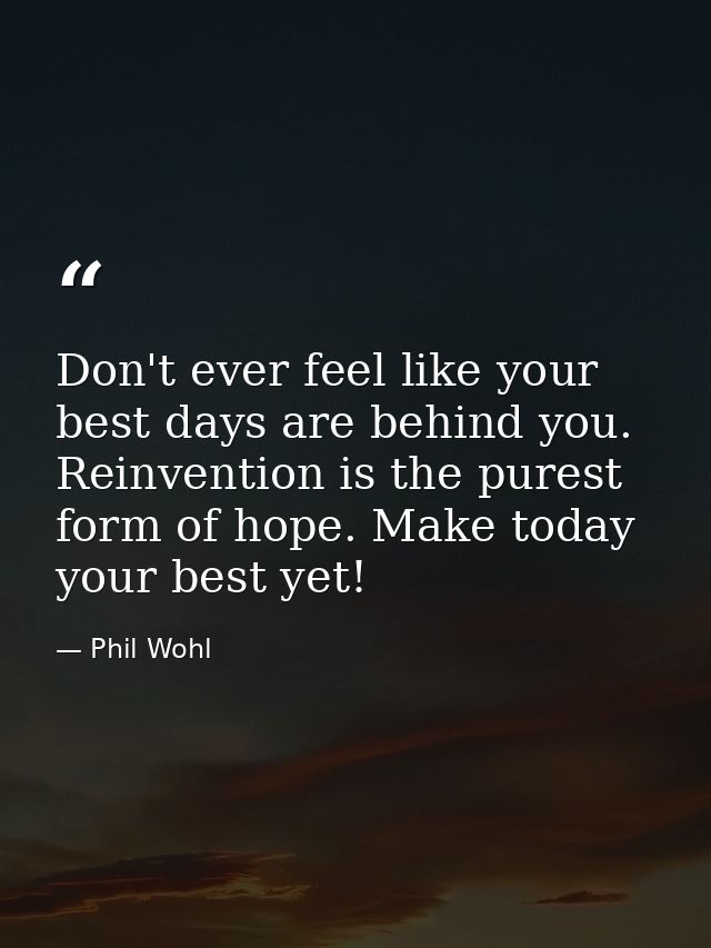 Don't ever feel like your best days are behind you. Reinvention is the purest form of hope. Make today your best yet! — Phil Wohl