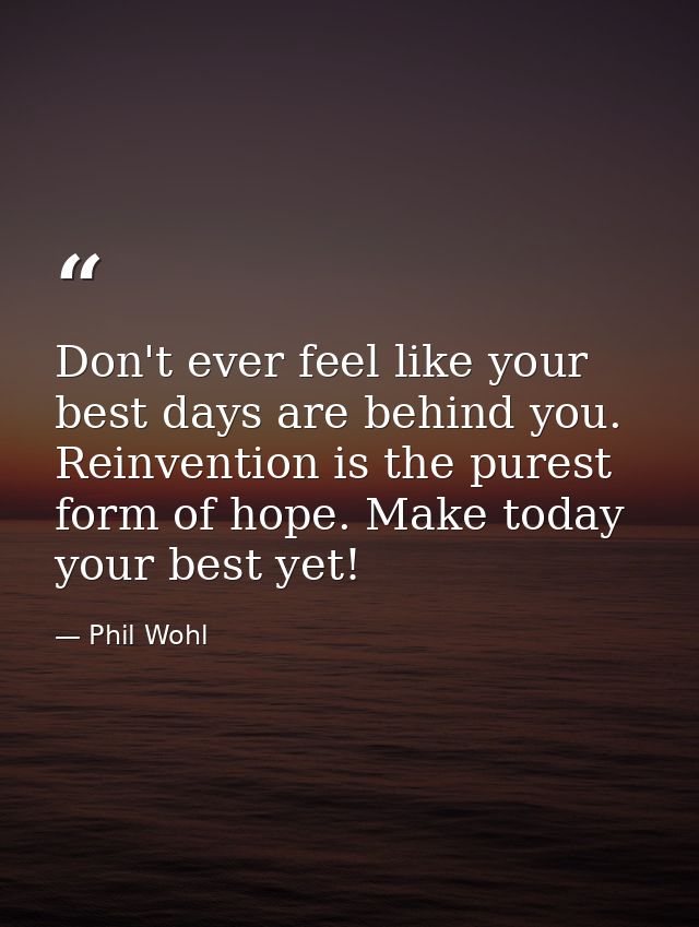 Don't ever feel like your best days are behind you. Reinvention is the purest form of hope. Make today your best yet! — Phil Wohl