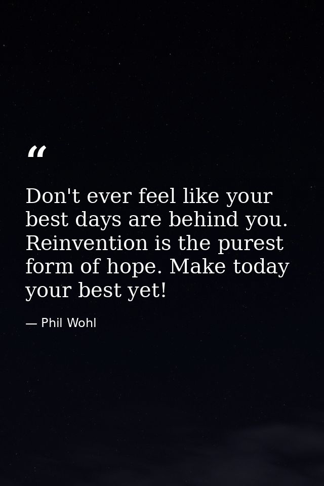 Don't ever feel like your best days are behind you. Reinvention is the purest form of hope. Make today your best yet! — Phil Wohl