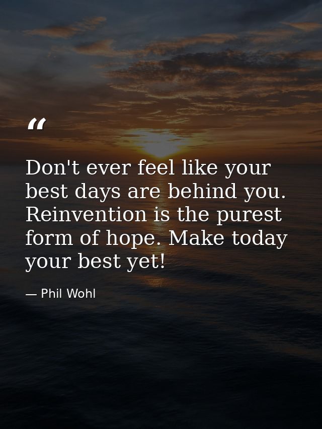 Don't ever feel like your best days are behind you. Reinvention is the purest form of hope. Make today your best yet! — Phil Wohl