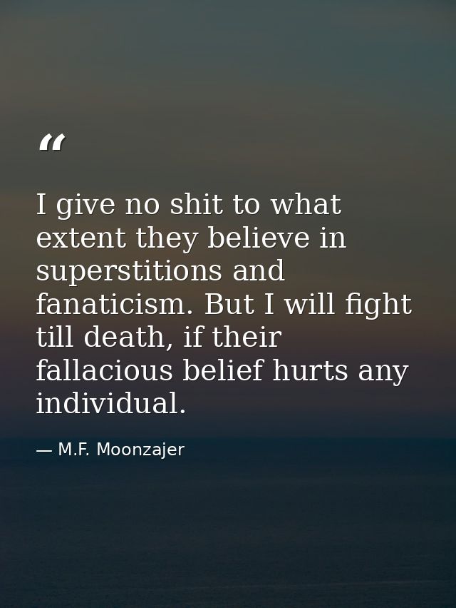 I give no shit to what extent they believe in superstitions and fanaticism. But I will fight till death, if their fallac — M.F. Moonzajer