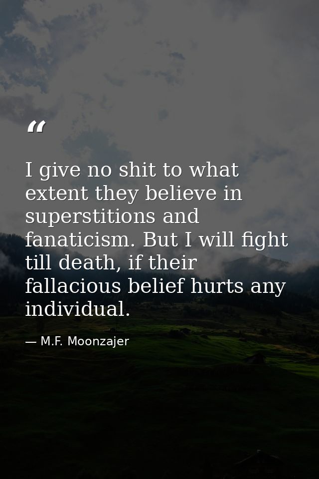 I give no shit to what extent they believe in superstitions and fanaticism. But I will fight till death, if their fallac — M.F. Moonzajer