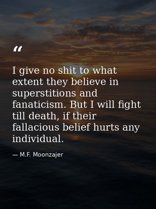 I give no shit to what extent they believe in superstitions and fanaticism. But I will fight till death, if their fallac — M.F. Moonzajer