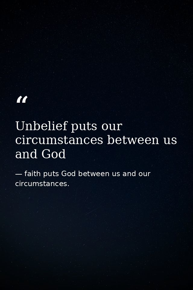 Unbelief puts our circumstances between us and God — faith puts God between us and our circumstances.