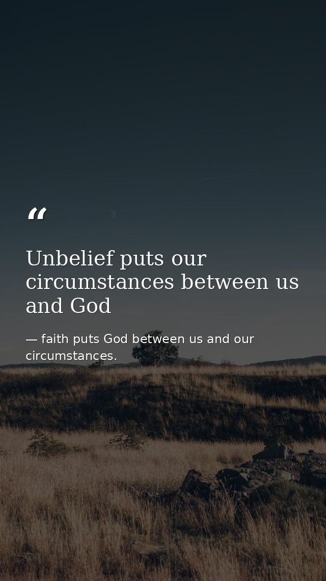 Unbelief puts our circumstances between us and God — faith puts God between us and our circumstances.