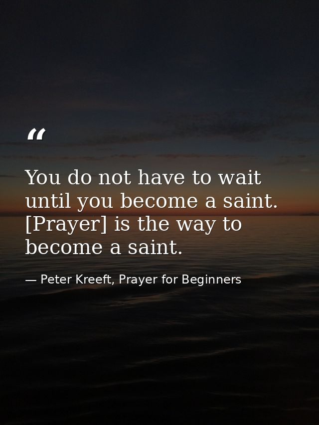 You do not have to wait until you become a saint. [Prayer] is the way to become a saint. — Peter Kreeft, Prayer for Beginners