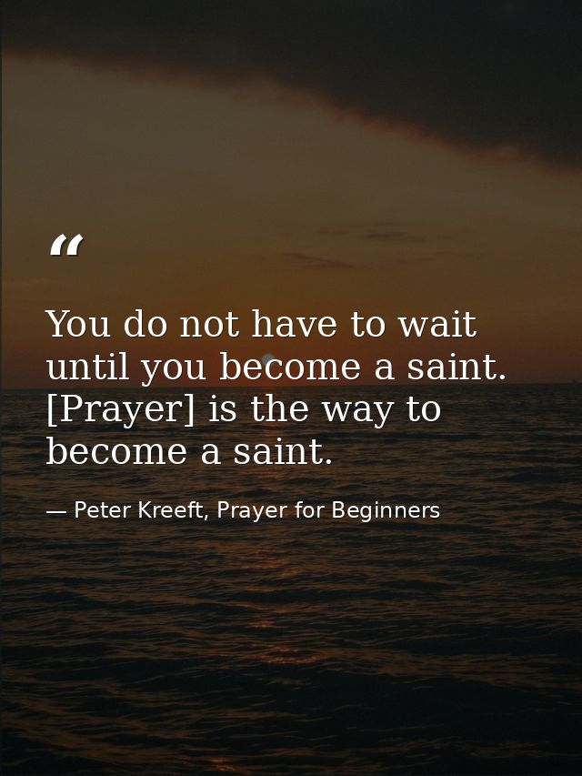 You do not have to wait until you become a saint. [Prayer] is the way to become a saint. — Peter Kreeft, Prayer for Beginners
