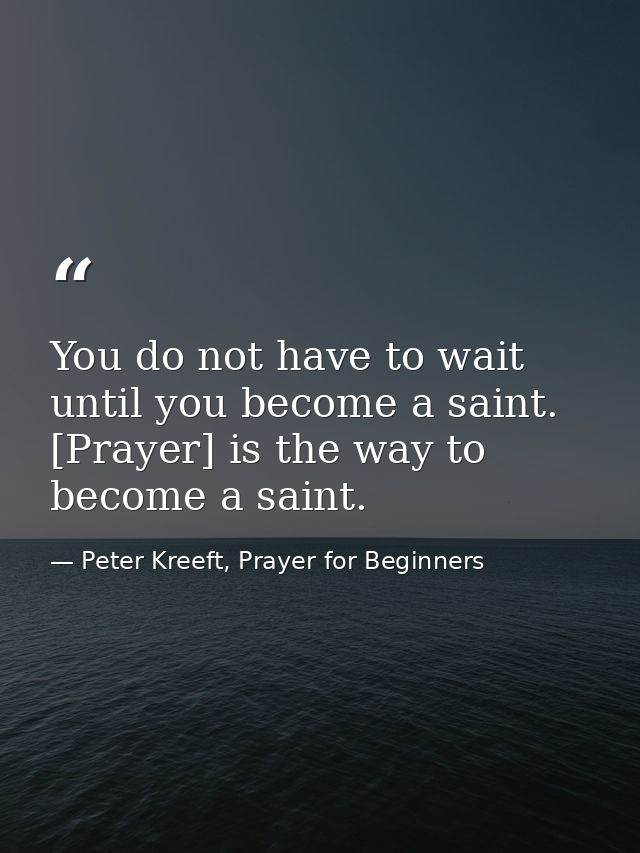 You do not have to wait until you become a saint. [Prayer] is the way to become a saint. — Peter Kreeft, Prayer for Beginners