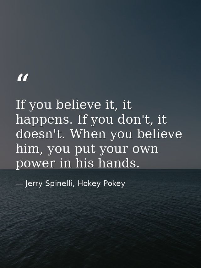 If you believe it, it happens. If you don't, it doesn't. When you believe him, you put your own power in his hands. — Jerry Spinelli, Hokey Pokey