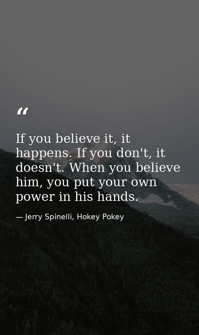 If you believe it, it happens. If you don't, it doesn't. When you believe him, you put your own power in his hands. — Jerry Spinelli, Hokey Pokey
