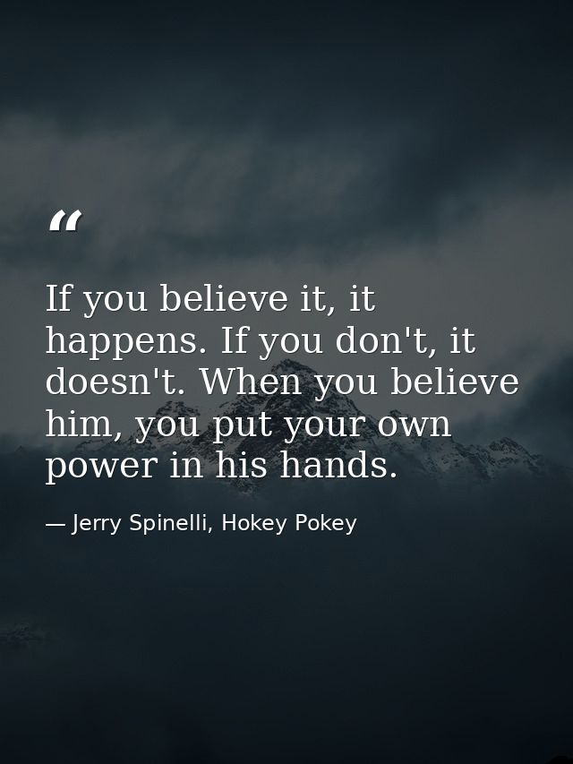 If you believe it, it happens. If you don't, it doesn't. When you believe him, you put your own power in his hands. — Jerry Spinelli, Hokey Pokey