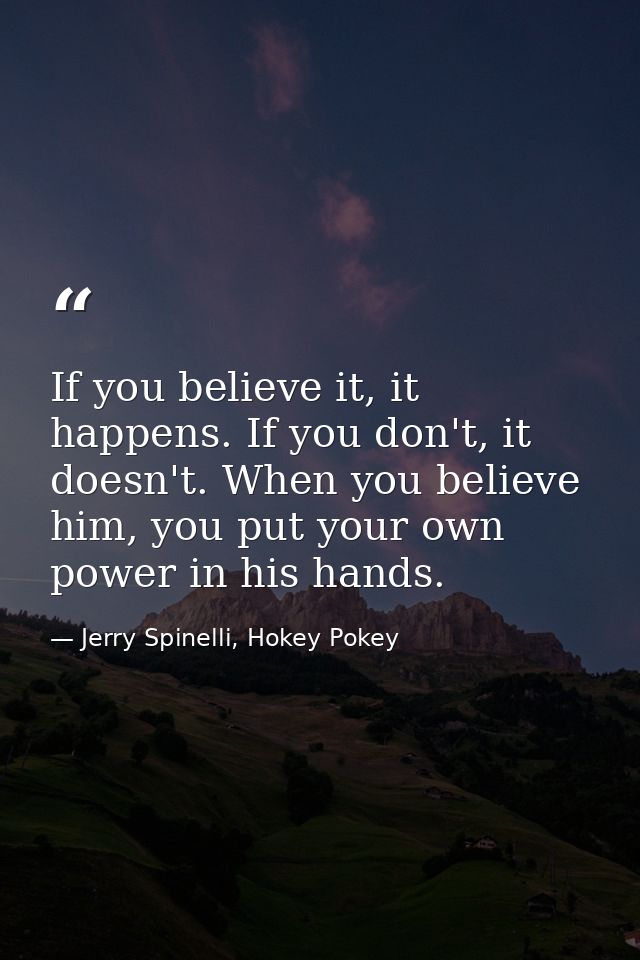 If you believe it, it happens. If you don't, it doesn't. When you believe him, you put your own power in his hands. — Jerry Spinelli, Hokey Pokey