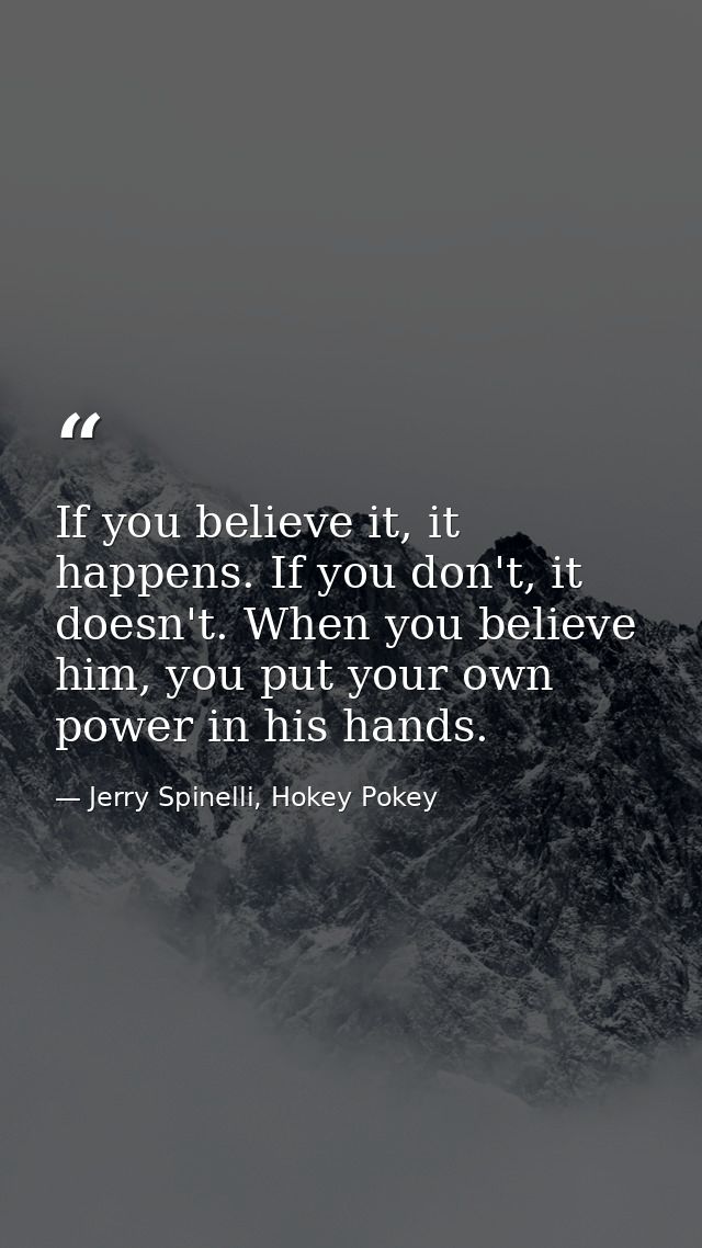 If you believe it, it happens. If you don't, it doesn't. When you believe him, you put your own power in his hands. — Jerry Spinelli, Hokey Pokey