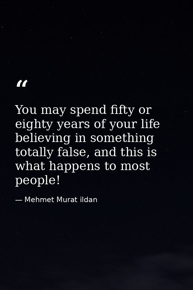 You may spend fifty or eighty years of your life believing in something totally false, and this is what happens to most  — Mehmet Murat ildan