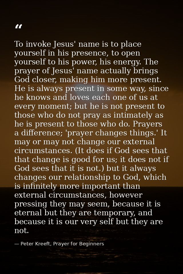 To invoke Jesus' name is to place yourself in his presence, to open yourself to his power, his energy. The prayer of Jes — Peter Kreeft, Prayer for Beginners