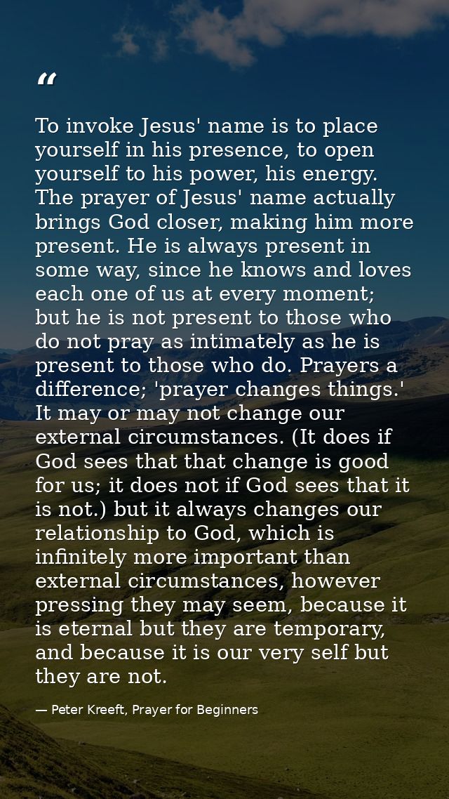 To invoke Jesus' name is to place yourself in his presence, to open yourself to his power, his energy. The prayer of Jes — Peter Kreeft, Prayer for Beginners