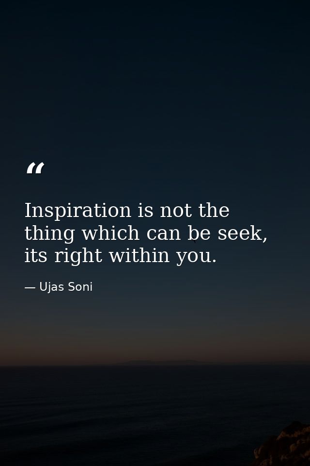 Inspiration is not the thing which can be seek, its right within you. — Ujas Soni