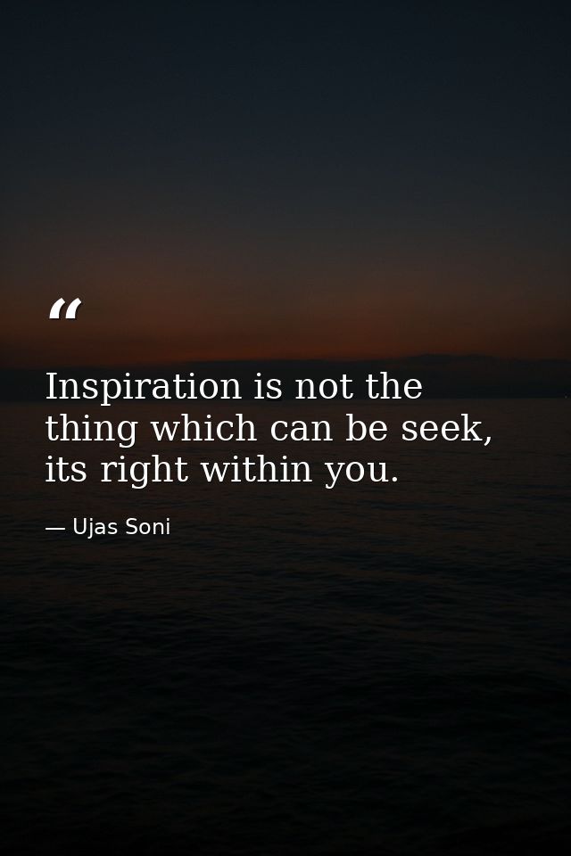 Inspiration is not the thing which can be seek, its right within you. — Ujas Soni