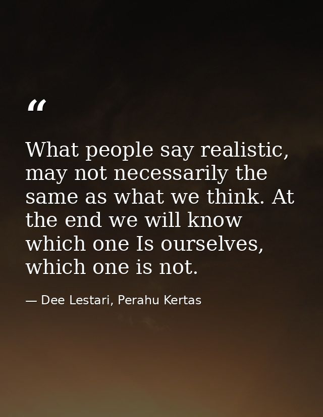What people say realistic, may not necessarily the same as what we think. At the end we will know which one Is ourselves — Dee Lestari, Perahu Kertas
