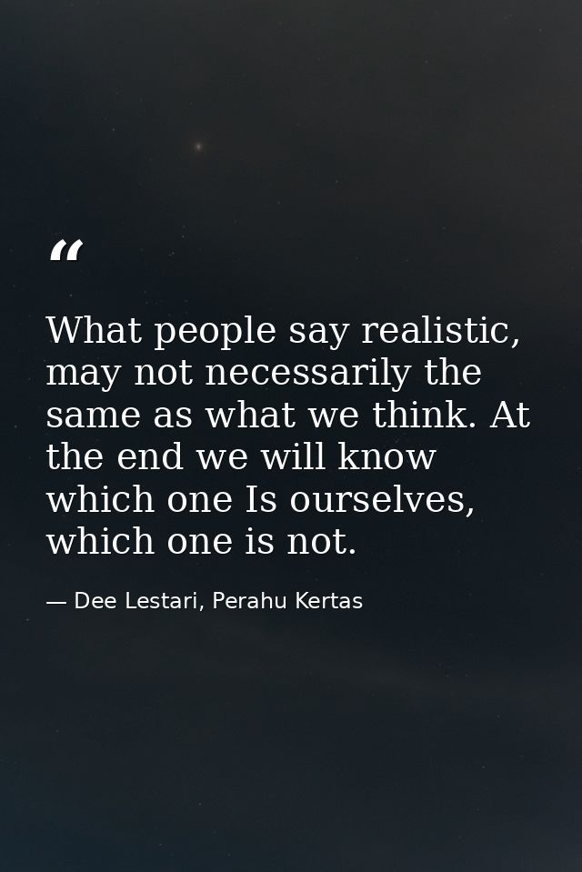 What people say realistic, may not necessarily the same as what we think. At the end we will know which one Is ourselves — Dee Lestari, Perahu Kertas