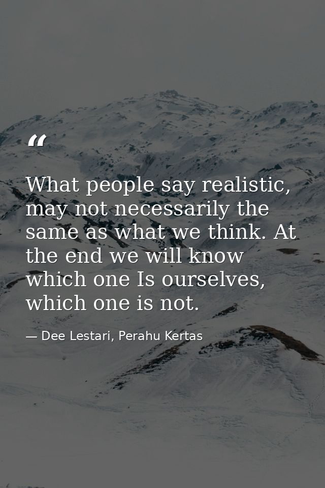 What people say realistic, may not necessarily the same as what we think. At the end we will know which one Is ourselves — Dee Lestari, Perahu Kertas