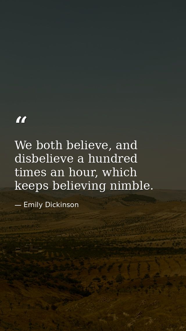 We both believe, and disbelieve a hundred times an hour, which keeps believing nimble. — Emily Dickinson