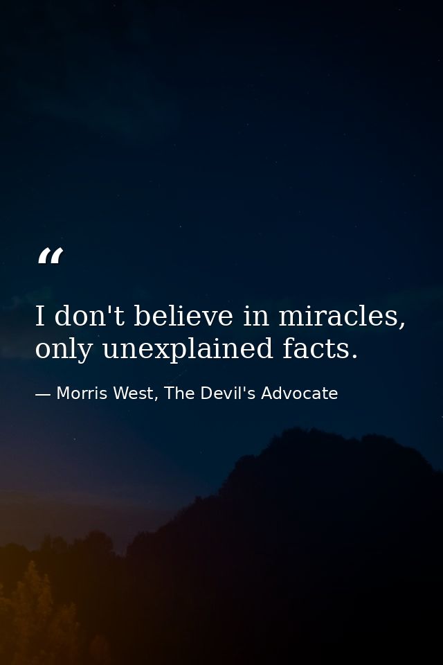 I don't believe in miracles, only unexplained facts. — Morris West, The Devil's Advocate