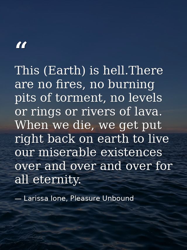 This (Earth) is hell.There are no fires, no burning pits of torment, no levels or rings or rivers of lava. When we die,  — Larissa Ione, Pleasure Unbound