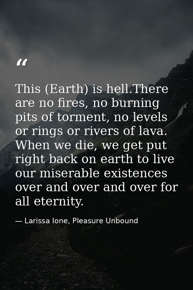 This (Earth) is hell.There are no fires, no burning pits of torment, no levels or rings or rivers of lava. When we die,  — Larissa Ione, Pleasure Unbound